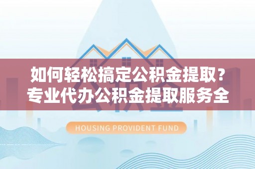 陇川如何轻松搞定公积金提取？专业代办公积金提取服务全解析
