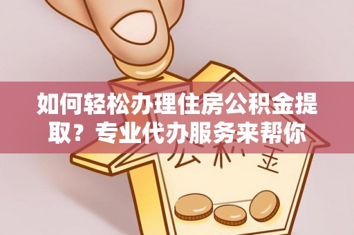 陇川如何轻松办理住房公积金提取？专业代办服务来帮你
