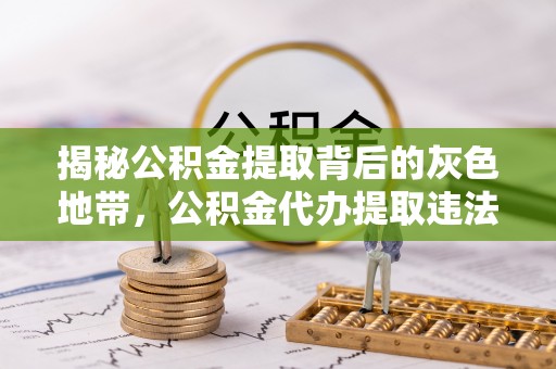 陇川揭秘公积金提取背后的灰色地带，公积金代办提取违法不？