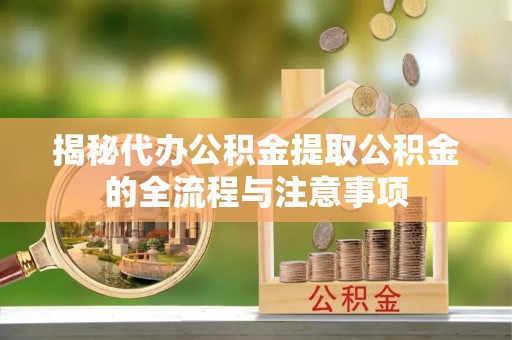 陇川揭秘代办公积金提取公积金的全流程与注意事项