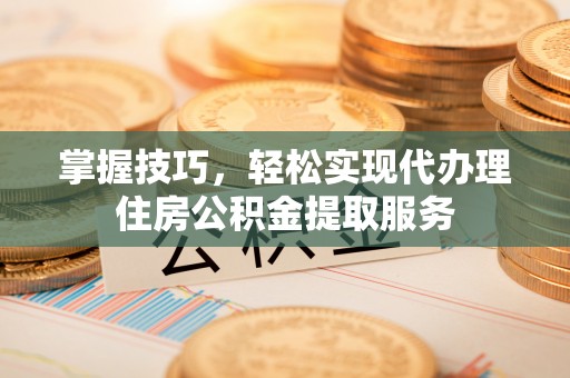 陇川掌握技巧，轻松实现代办理住房公积金提取服务