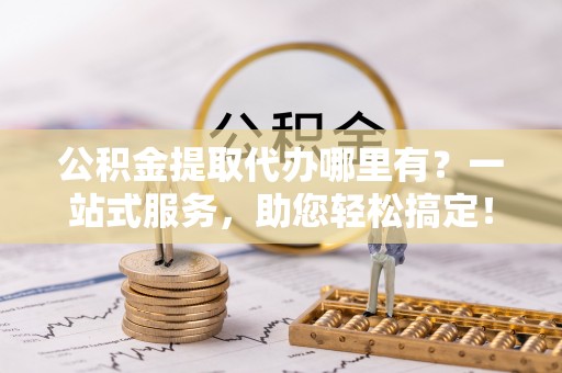 陇川公积金提取代办哪里有？一站式服务，助您轻松搞定！