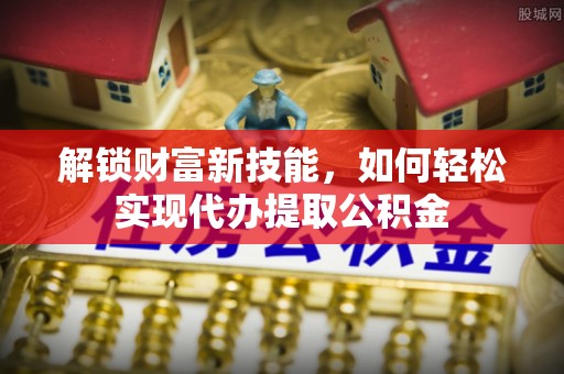 陇川解锁财富新技能，如何轻松实现代办提取公积金