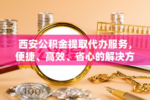陇川西安公积金提取代办服务，便捷、高效、省心的解决方案