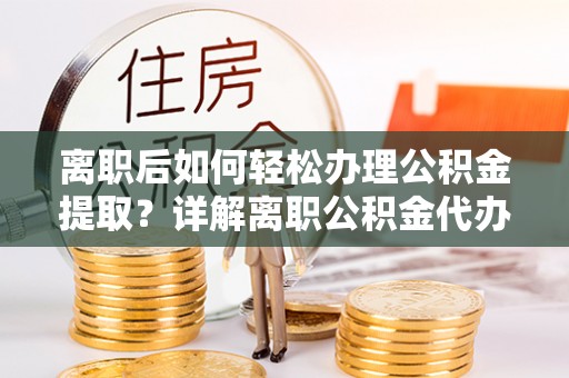 陇川离职后如何轻松办理公积金提取？详解离职公积金代办提取流程