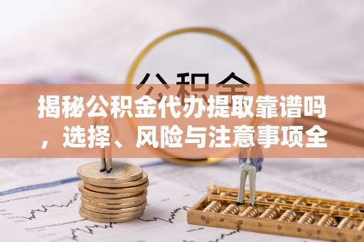 陇川揭秘公积金代办提取靠谱吗，选择、风险与注意事项全解析