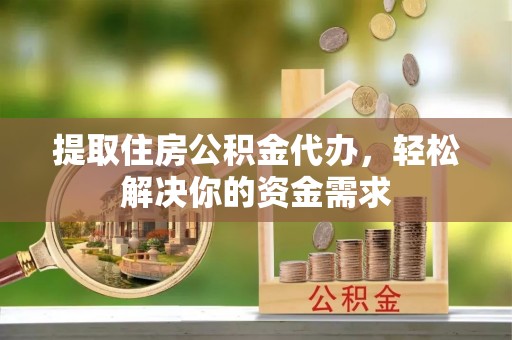 陇川提取住房公积金代办，轻松解决你的资金需求