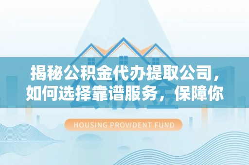 陇川揭秘公积金代办提取公司，如何选择靠谱服务，保障你的资金安全