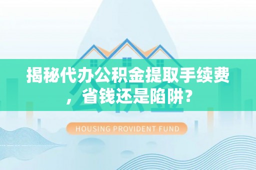 陇川揭秘代办公积金提取手续费，省钱还是陷阱？