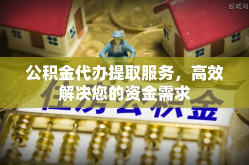 陇川公积金代办提取服务，高效解决您的资金需求