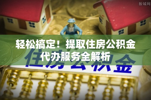 陇川轻松搞定！提取住房公积金代办服务全解析