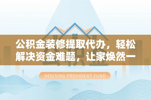 陇川公积金装修提取代办，轻松解决资金难题，让家焕然一新
