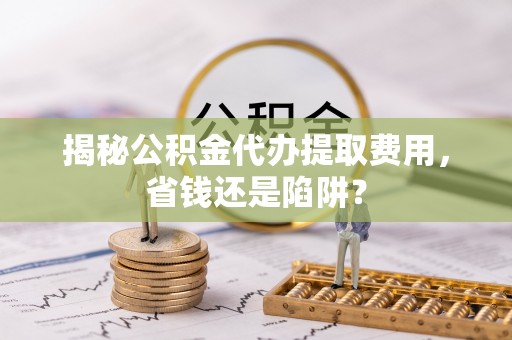 陇川揭秘公积金代办提取费用，省钱还是陷阱？
