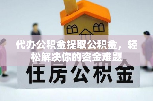 陇川代办公积金提取公积金，轻松解决你的资金难题