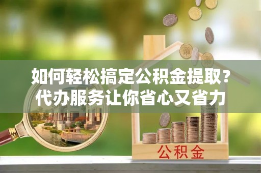 陇川如何轻松搞定公积金提取？代办服务让你省心又省力