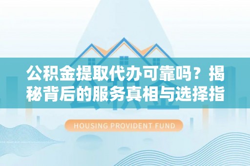 陇川公积金提取代办可靠吗？揭秘背后的服务真相与选择指南
