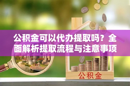 陇川公积金可以代办提取吗？全面解析提取流程与注意事项