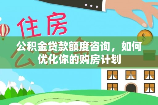 陇川公积金贷款额度咨询，如何优化你的购房计划