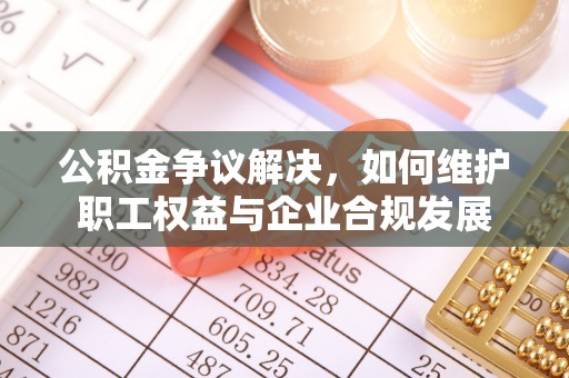 陇川公积金争议解决，如何维护职工权益与企业合规发展