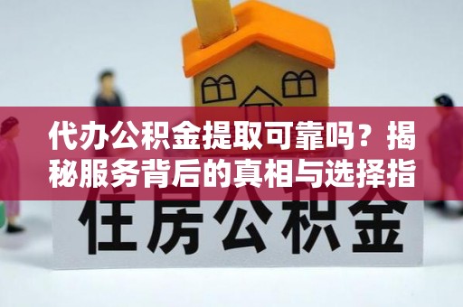 陇川代办公积金提取可靠吗？揭秘服务背后的真相与选择指南