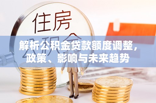 陇川解析公积金贷款额度调整，政策、影响与未来趋势