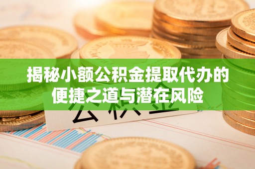 陇川揭秘小额公积金提取代办的便捷之道与潜在风险