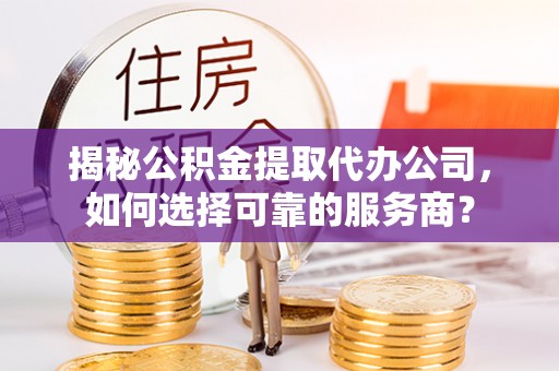 陇川揭秘公积金提取代办公司，如何选择可靠的服务商？