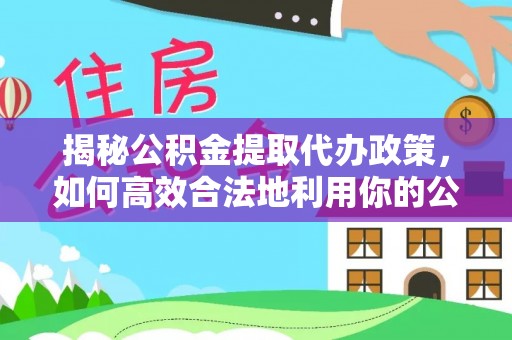 陇川揭秘公积金提取代办政策，如何高效合法地利用你的公积金