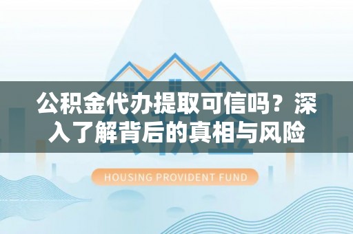 陇川公积金代办提取可信吗？深入了解背后的真相与风险