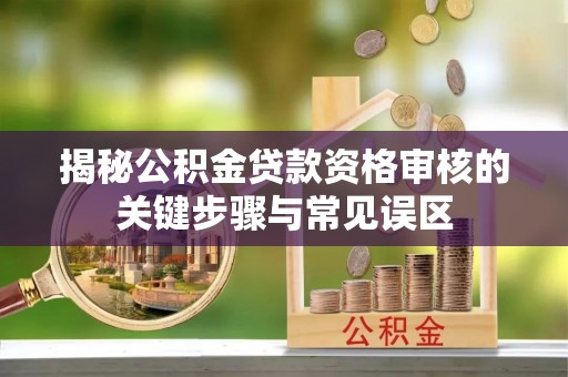 陇川揭秘公积金贷款资格审核的关键步骤与常见误区