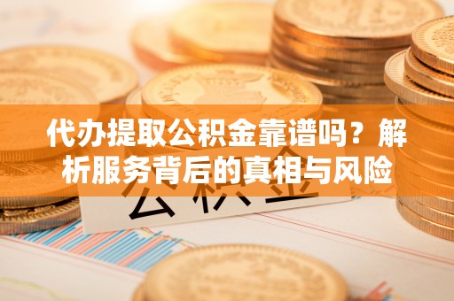 陇川代办提取公积金靠谱吗？解析服务背后的真相与风险