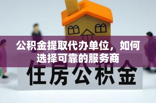 陇川公积金提取代办单位，如何选择可靠的服务商