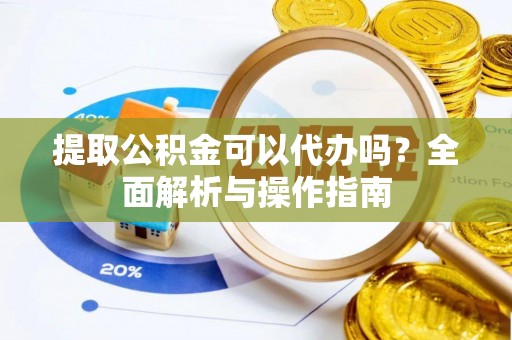 陇川提取公积金可以代办吗？全面解析与操作指南