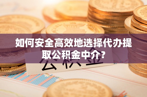 陇川如何安全高效地选择代办提取公积金中介？
