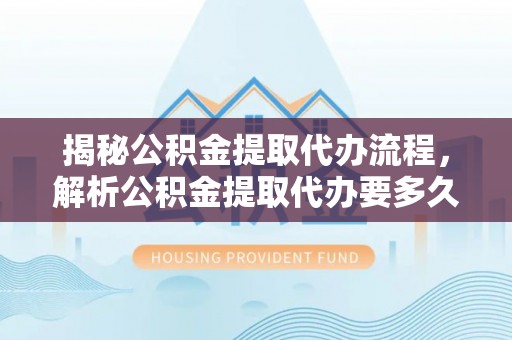 陇川揭秘公积金提取代办流程，解析公积金提取代办要多久的真相