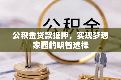 陇川公积金贷款抵押，实现梦想家园的明智选择