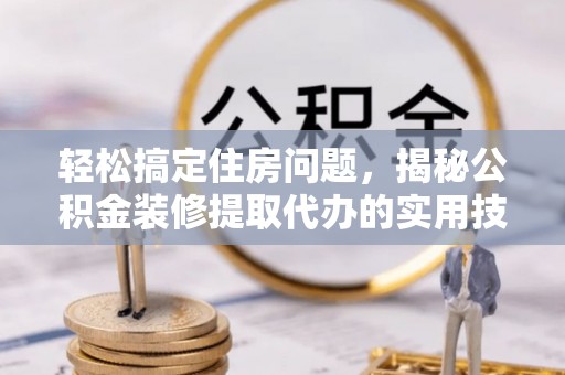 陇川轻松搞定住房问题，揭秘公积金装修提取代办的实用技巧