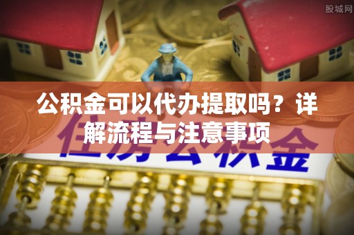 陇川公积金可以代办提取吗？详解流程与注意事项