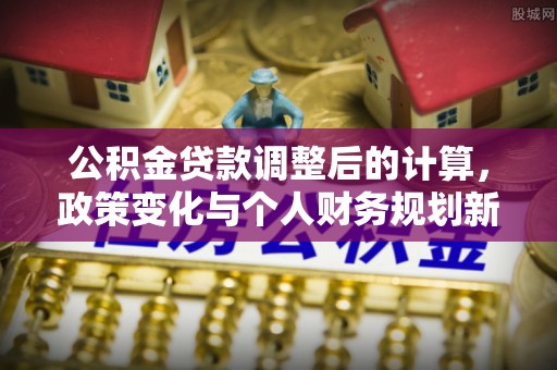 陇川公积金贷款调整后的计算，政策变化与个人财务规划新思路