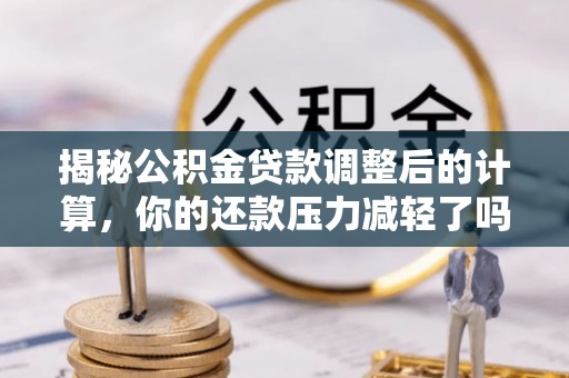 陇川揭秘公积金贷款调整后的计算，你的还款压力减轻了吗？