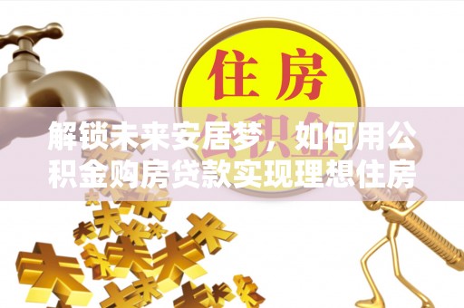 陇川解锁未来安居梦，如何用公积金购房贷款实现理想住房计划