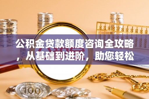 陇川公积金贷款额度咨询全攻略，从基础到进阶，助您轻松掌握关键要点