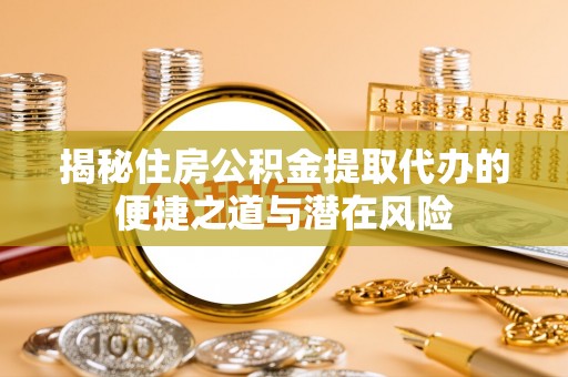 陇川揭秘住房公积金提取代办的便捷之道与潜在风险