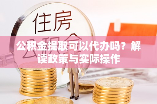 陇川公积金提取可以代办吗？解读政策与实际操作