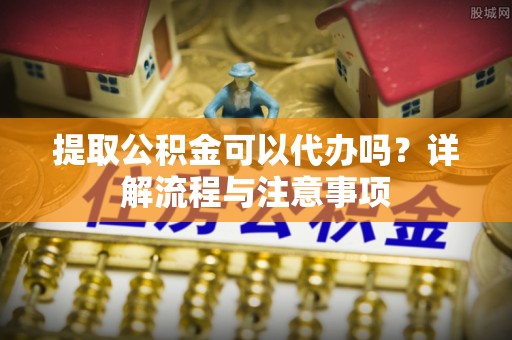 陇川提取公积金可以代办吗？详解流程与注意事项
