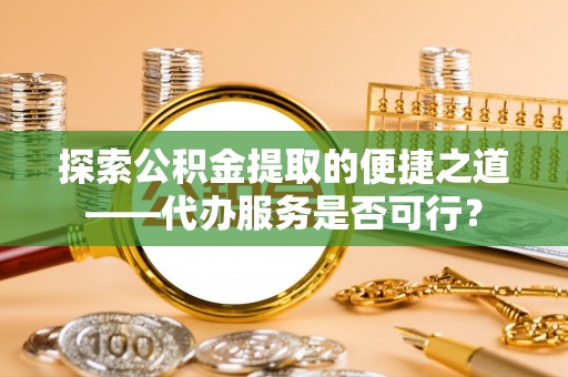 陇川探索公积金提取的便捷之道——代办服务是否可行？