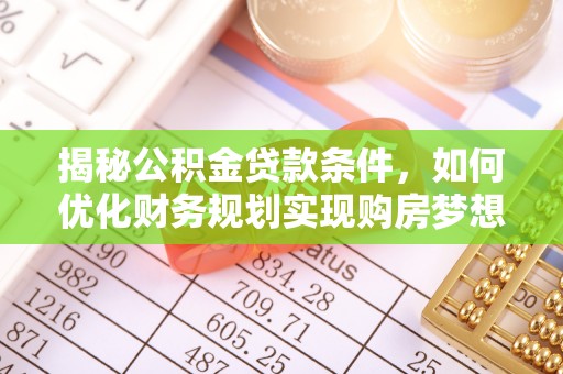 陇川揭秘公积金贷款条件，如何优化财务规划实现购房梦想