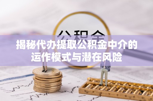 陇川揭秘代办提取公积金中介的运作模式与潜在风险