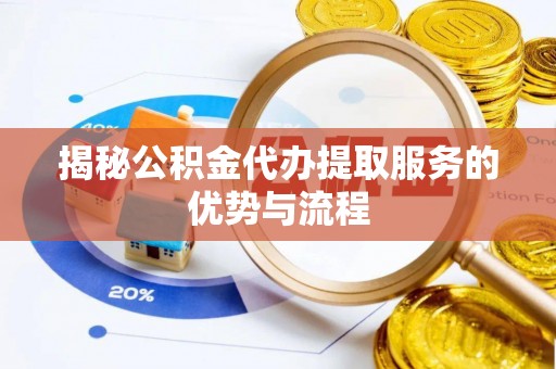 陇川揭秘公积金代办提取服务的优势与流程