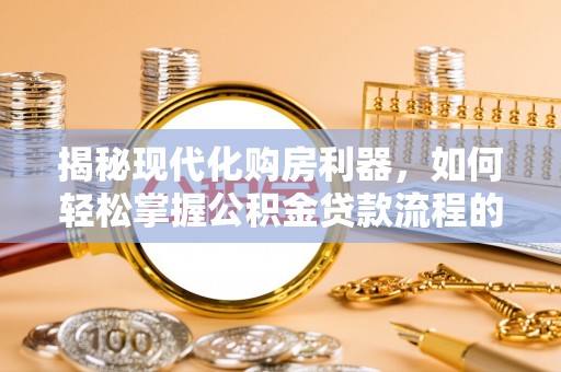 陇川揭秘现代化购房利器，如何轻松掌握公积金贷款流程的每一个细节